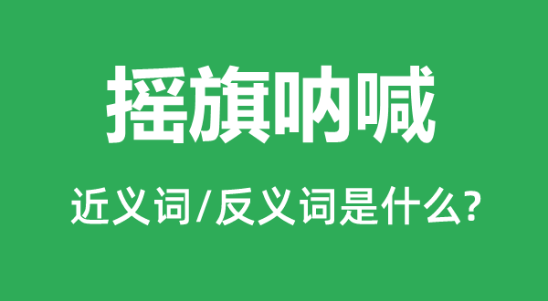 摇旗呐喊的近义词和反义词是什么,摇旗呐喊是什么意思