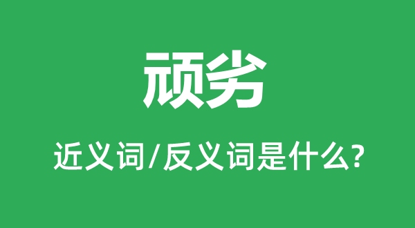 顽劣的近义词和反义词是什么,顽劣是什么意思