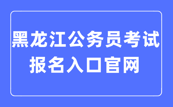 2023年黑龙江公务员考试报名入口官网