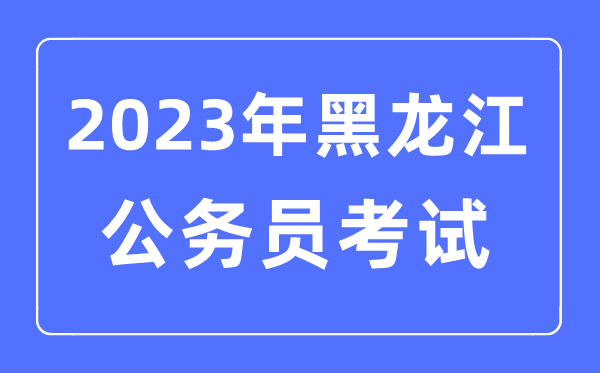 2023年黑龙江公务员报考条件及考试时间安排一览表
