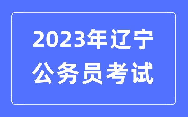 2023年辽宁公务员报考条件及考试时间安排一览表