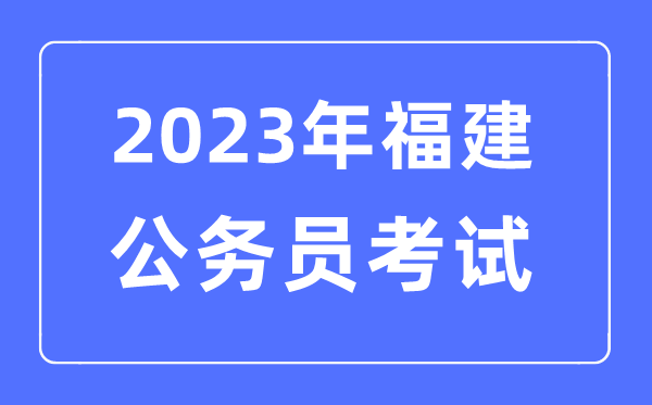 2023年福建公务员报考条件及考试时间安排一览表