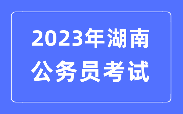 2023年湖南公务员报考条件及考试时间安排一览表