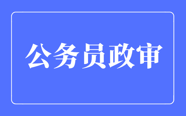 2023年公务员政审查哪些内容,公务员政审查哪些亲属