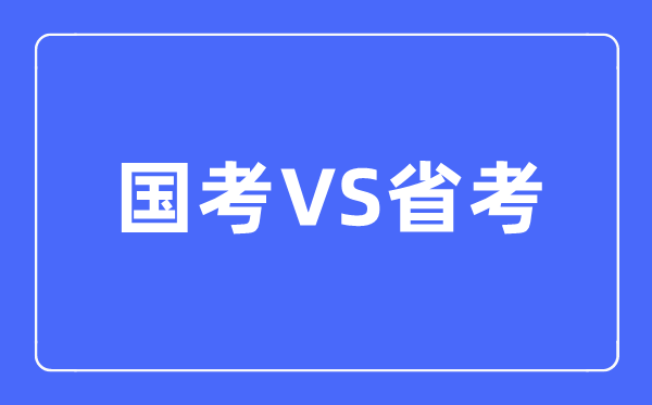 国考和省考的区别是什么,该如何选择呢？