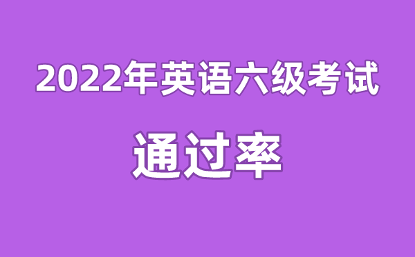 2022年英语六级通过率是多少,英语四六级通过率一般多少