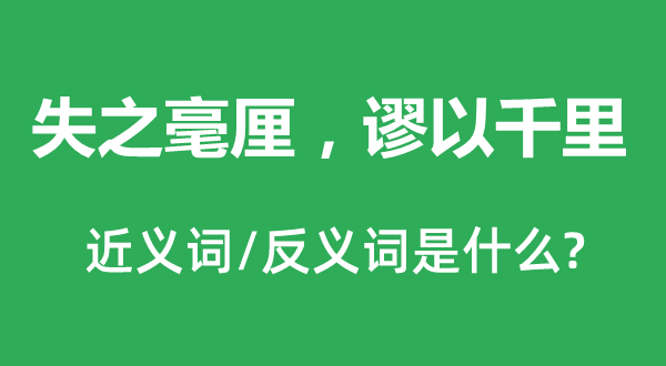 失之毫厘，谬以千里的近义词和反义词是什么,失之毫厘，谬以千里是什么意思