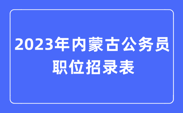 2023年内蒙古公务员职位招录表,内蒙古公务员报考岗位表