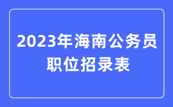 2023年海南公务员职位招录表,海南公务员报考岗位表