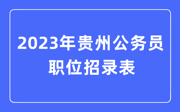 2023年贵州公务员职位招录表,贵州公务员报考岗位表