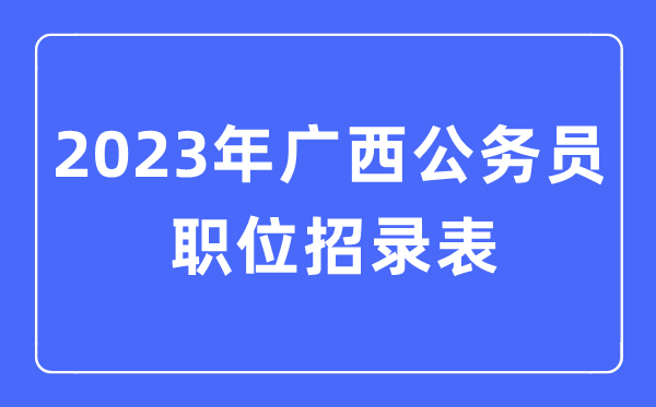 2023年广西公务员职位招录表,广西公务员报考岗位表