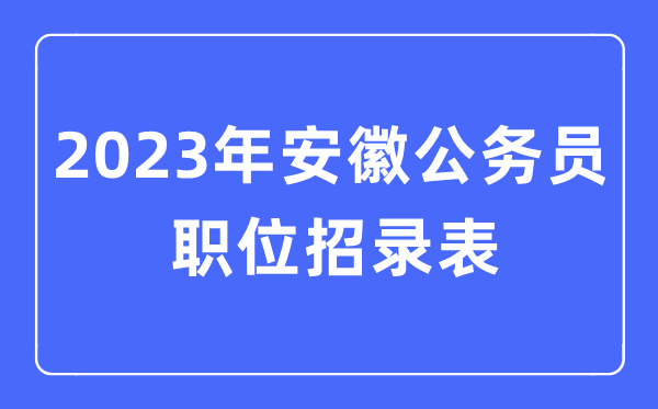 2023年安徽公务员职位招录表,安徽公务员报考岗位表