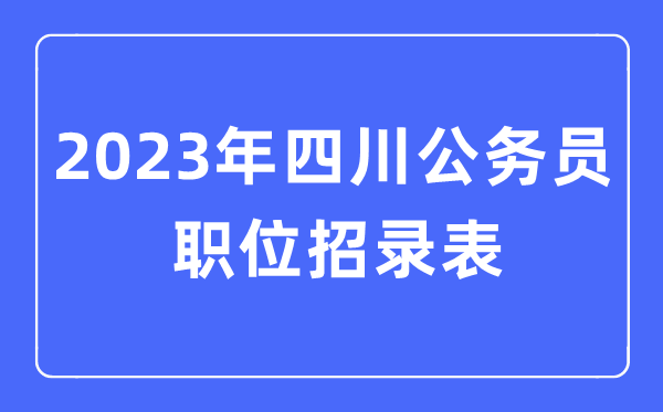 2023年四川公务员职位招录表,四川公务员报考岗位表