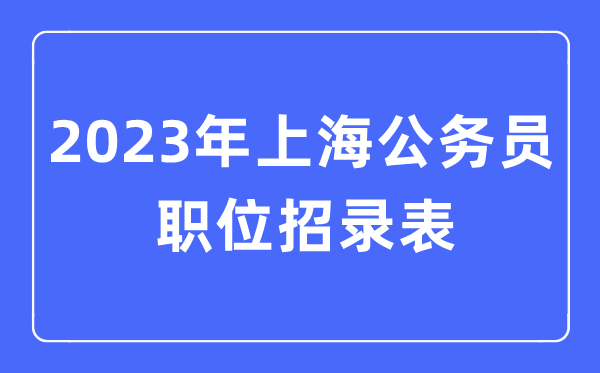 2023年上海公务员职位招录表,上海公务员报考岗位表