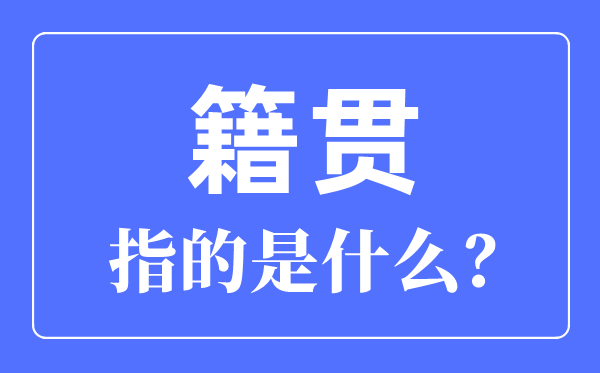 籍贯指的是什么,籍贯是指哪里怎么填写才正确