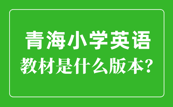 青海小学英语教材版本一览表,小学几年级开始学英语？