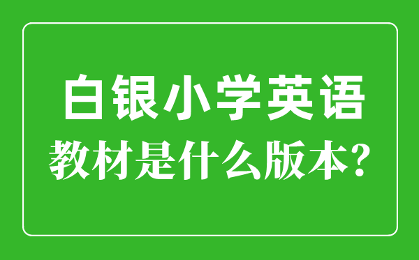 白银市小学英语教材是什么版本,小学几年级开始学英语？