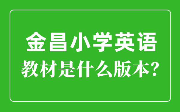 金昌市小学英语教材是什么版本,小学几年级开始学英语？