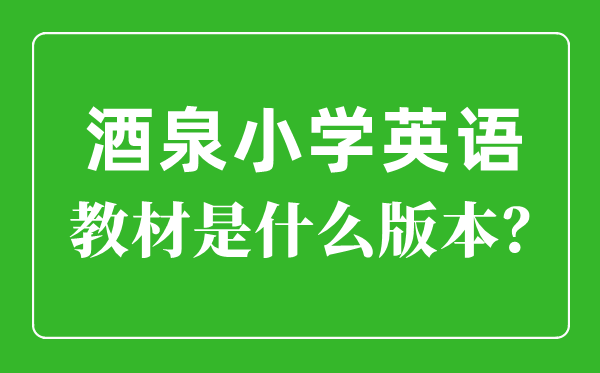 酒泉市小学英语教材是什么版本,小学几年级开始学英语？