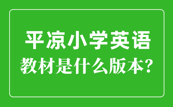 平凉市小学英语教材是什么版本,小学几年级开始学英语？