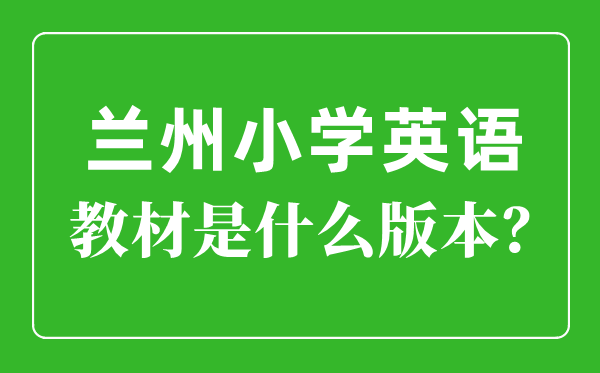 兰州市小学英语教材是什么版本,小学几年级开始学英语？