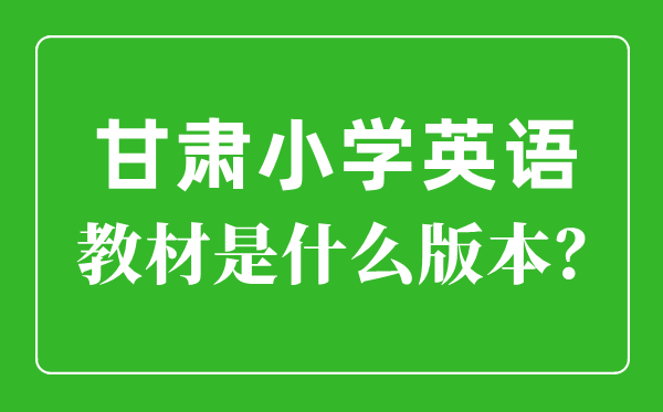 甘肃小学英语教材是什么版本,小学几年级开始学英语？