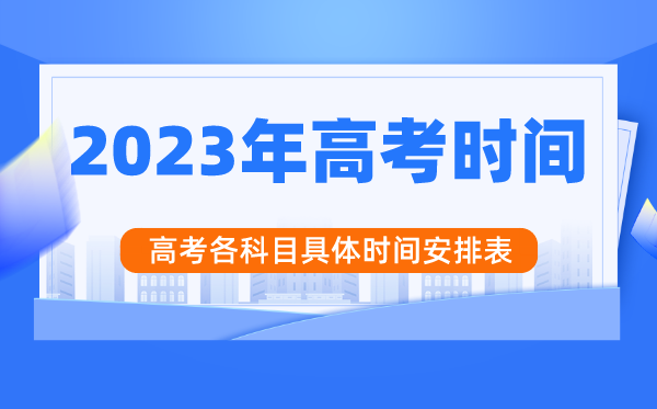 2023年高考时间安排,高考时间是几月几号