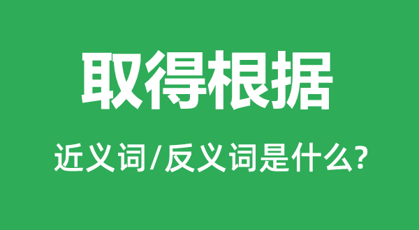 取得根据的近义词和反义词是什么,取得根据是什么意思