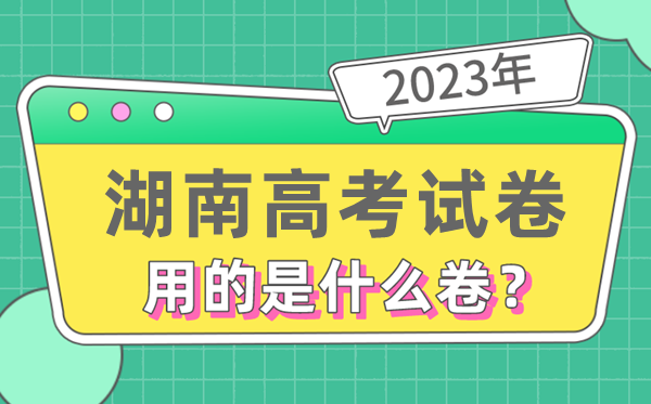 2023年湖南高考试卷用的是全国几卷,湖南高考是什么卷