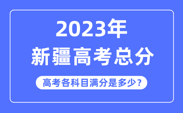 新疆高考总分是多少分,2023年新疆高考各科目满分多少