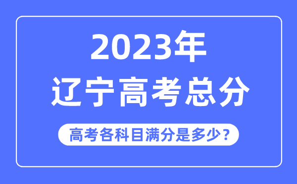 辽宁高考总分是多少分,2023年辽宁高考各科目满分多少