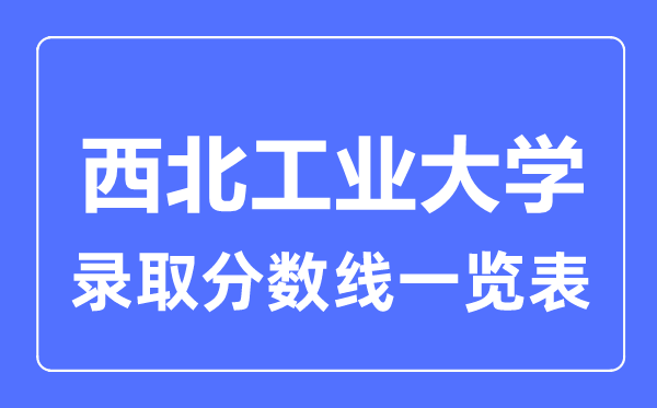 2023年高考多少分能上西北工业大学？附各省录取分数线