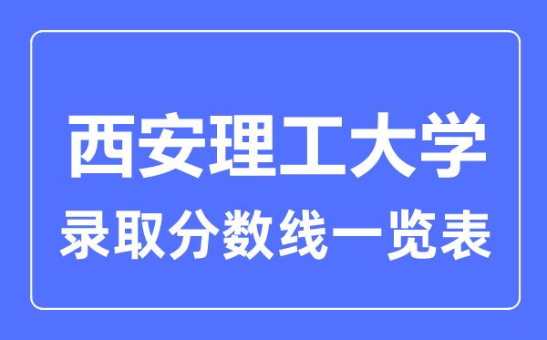 2023年高考多少分能上西安理工大学?附各省录取分数线
