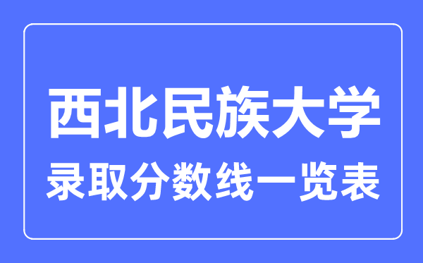 2023年高考多少分能上西北民族大学?附各省录取分数线