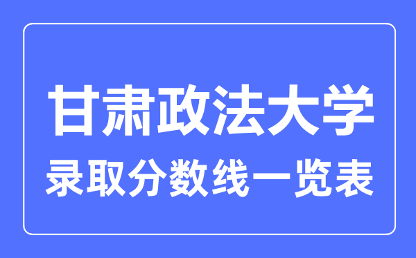 2023年高考多少分能上甘肃政法大学?附各省录取分数线