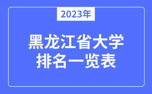 2023年黑龙江省大学排名一览表,黑龙江各所大学最新排行榜