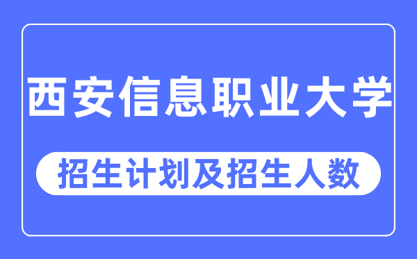 2023年西安信息职业大学各省招生计划及各专业招生人数是多少