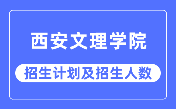 2023年西安文理学院各省招生计划及各专业招生人数是多少