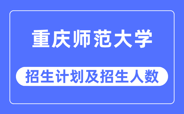 2023年重庆师范大学各省招生计划及各专业招生人数是多少