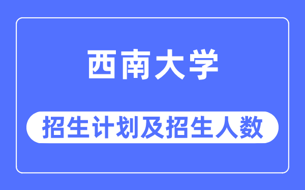 2023年西南大学各省招生计划及各专业招生人数是多少