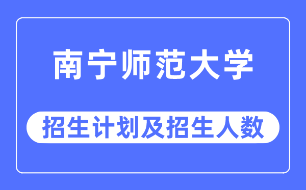 2023年南宁师范大学各省招生计划及各专业招生人数是多少