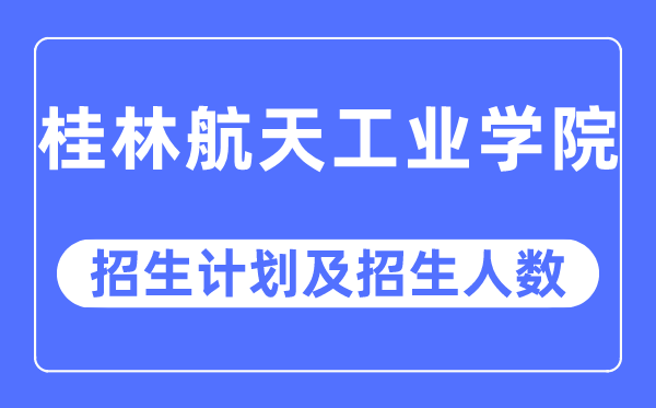 2023年桂林航天工业学院各省招生计划及各专业招生人数是多少