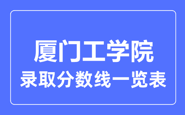 2023年高考多少分能上厦门工学院?附各省录取分数线