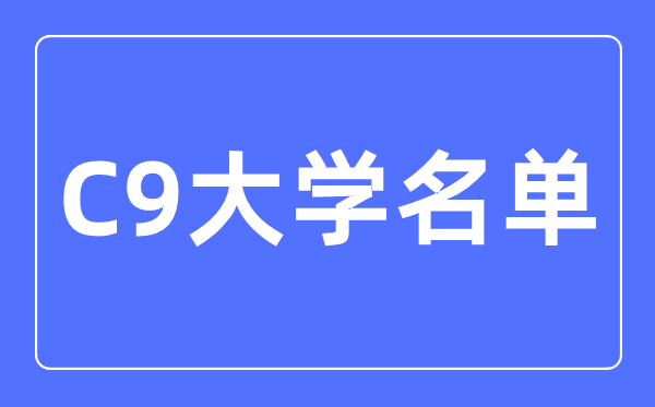 C9大学名单有哪些,最新排名是怎样的