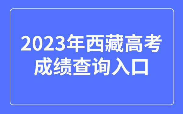 2023年西藏高考成绩查询入口网站,西藏自治区教育考试院官网