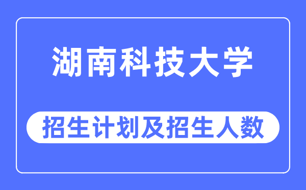 2023年湖南科技大学各省招生计划及各专业招生人数是多少
