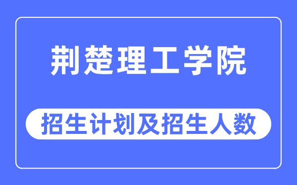 2023年荆楚理工学院各省招生计划及各专业招生人数是多少