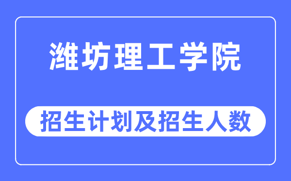 2023年潍坊理工学院各省招生计划及各专业招生人数是多少