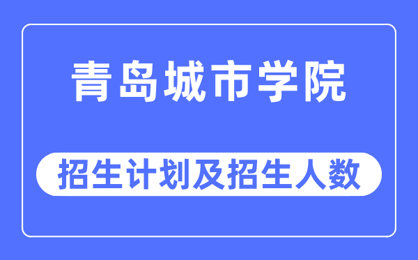 2023年青岛城市学院各省招生计划及各专业招生人数是多少