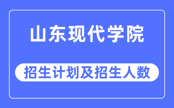 2023年山东现代学院各省招生计划及各专业招生人数是多少